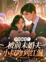 顶级偏爱！被前未婚夫小叔吻到红温阅读