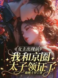 女主出现前，我和京圈太子领证了最新