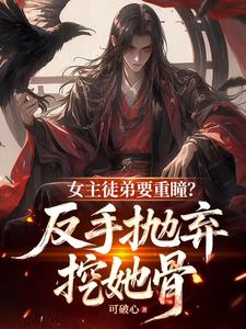 女主徒弟要重瞳？反手抛弃挖她骨阅读