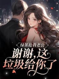 绿茶抢我老公谢谢这垃圾给你了