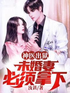 神医出狱，未婚妻必须拿下